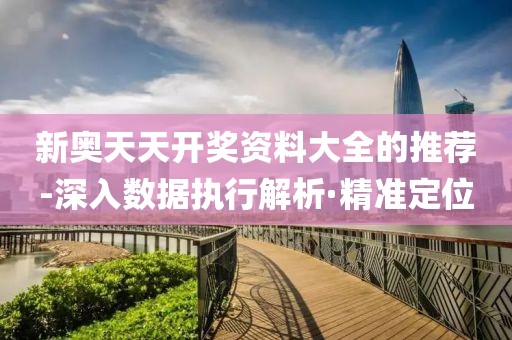 新奧天天開獎資料大全的推薦-深入數(shù)據(jù)執(zhí)行解析·精準(zhǔn)定位