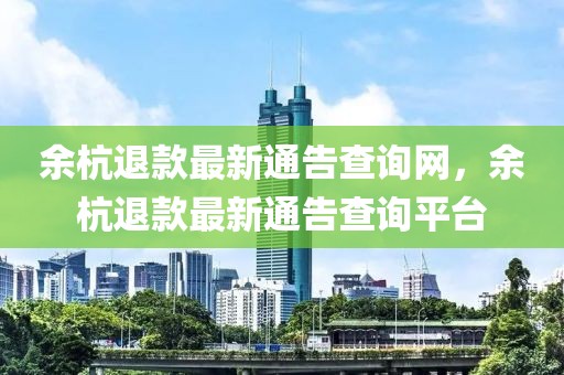 余杭退款最新通告查詢網(wǎng)，余杭退款最新通告查詢平臺(tái)