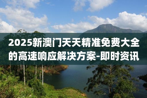 2025新澳門(mén)天天精準(zhǔn)免費(fèi)大全的高速響應(yīng)解決方案-即時(shí)資訊