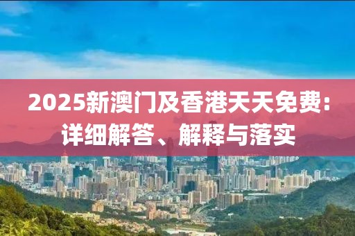 2025新澳門及香港天天免費:詳細解答、解釋與落實