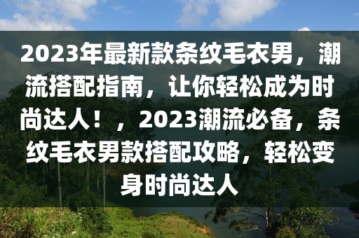 2023年最新款條紋毛衣男，潮流搭配指南，讓你輕松成為時(shí)尚達(dá)人！，2023潮流必備，條紋毛衣男款搭配攻略，輕松變身時(shí)尚達(dá)人