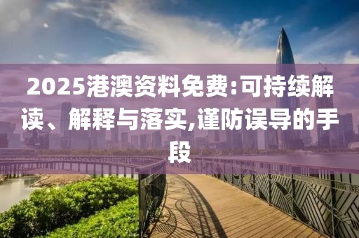 2025港澳資料免費:可持續(xù)解讀、解釋與落實,謹防誤導(dǎo)的手段