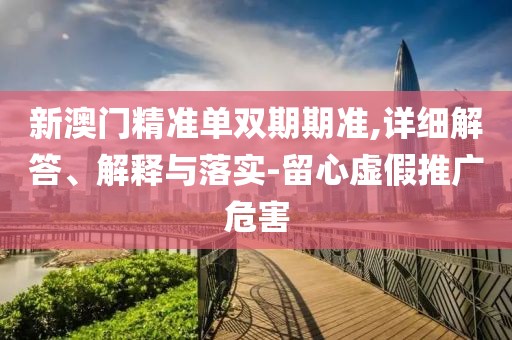 新澳門精準(zhǔn)單雙期期準(zhǔn),詳細(xì)解答、解釋與落實(shí)-留心虛假推廣危害