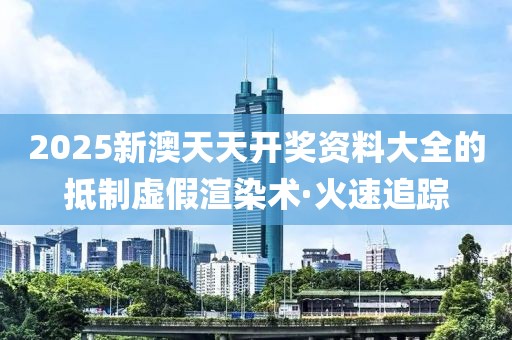 2025新澳天天開(kāi)獎(jiǎng)資料大全的抵制虛假渲染術(shù)·火速追蹤