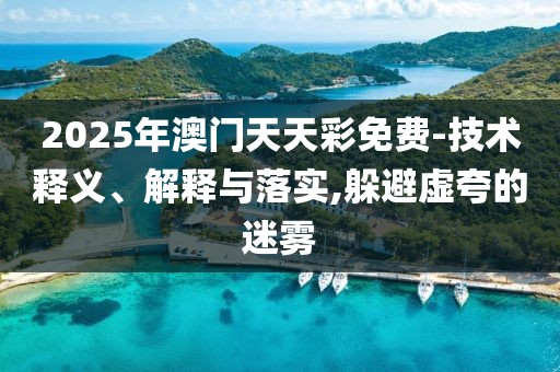 2025年澳門天天彩免費-技術(shù)釋義、解釋與落實,躲避虛夸的迷霧