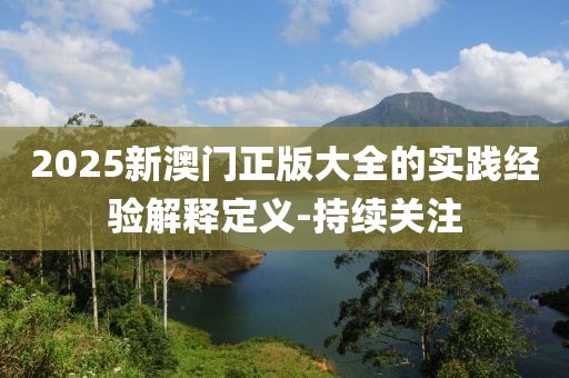 2025新澳門正版大全的實踐經(jīng)驗解釋定義-持續(xù)關(guān)注