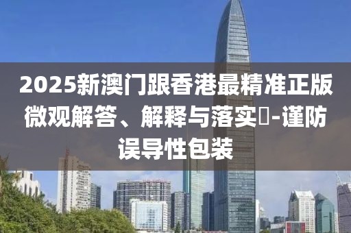 2025新澳門跟香港最精準(zhǔn)正版微觀解答、解釋與落實?-謹(jǐn)防誤導(dǎo)性包裝