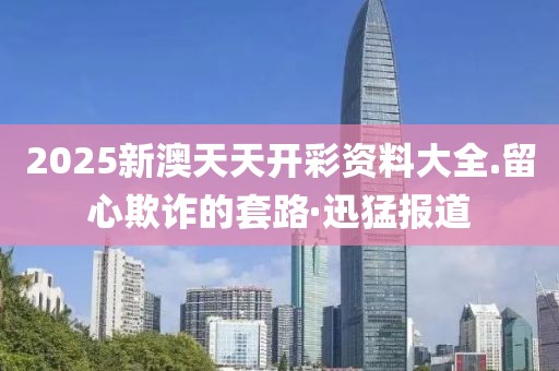 2025新澳天天開彩資料大全.留心欺詐的套路·迅猛報(bào)道