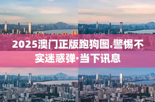 2025澳門正版跑狗圖.警惕不實迷惑彈·當下訊息