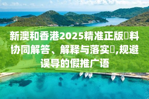 新澳和香港2025精準(zhǔn)正版資料協(xié)同解答、解釋與落實(shí)?,規(guī)避誤導(dǎo)的假推廣語