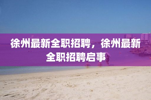 徐州最新全職招聘，徐州最新全職招聘啟事