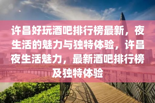 許昌好玩酒吧排行榜最新，夜生活的魅力與獨(dú)特體驗(yàn)，許昌夜生活魅力，最新酒吧排行榜及獨(dú)特體驗(yàn)