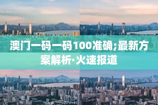 澳門一碼一碼100準(zhǔn)確;最新方案解析·火速報(bào)道