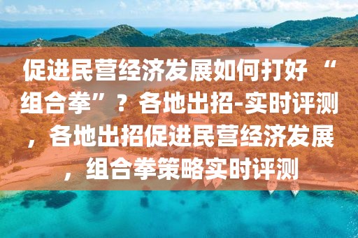 促進民營經(jīng)濟發(fā)展如何打好 “組合拳”？各地出招-實時評測，各地出招促進民營經(jīng)濟發(fā)展，組合拳策略實時評測