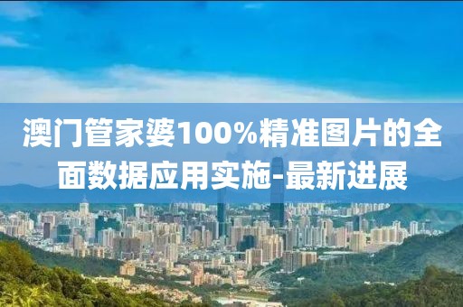 澳門管家婆100%精準圖片的全面數(shù)據(jù)應用實施-最新進展
