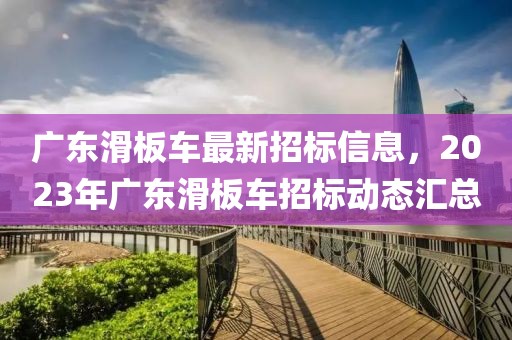 廣東滑板車最新招標(biāo)信息，2023年廣東滑板車招標(biāo)動(dòng)態(tài)匯總