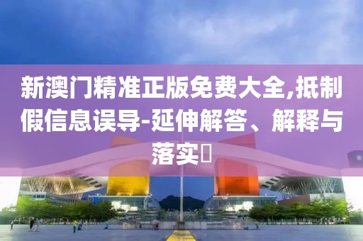 新澳門精準正版免費大全,抵制假信息誤導(dǎo)-延伸解答、解釋與落實?