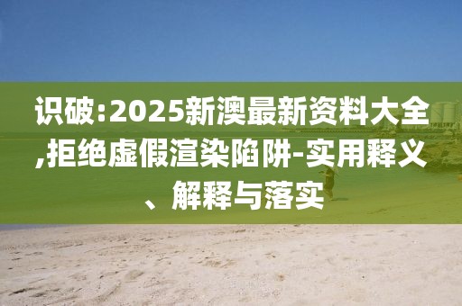 識破:2025新澳最新資料大全,拒絕虛假渲染陷阱-實(shí)用釋義、解釋與落實(shí)