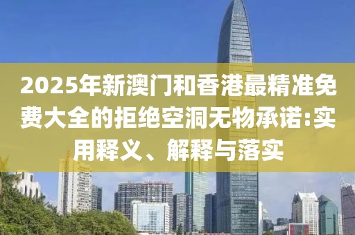 2025年新澳門和香港最精準免費大全的拒絕空洞無物承諾:實用釋義、解釋與落實