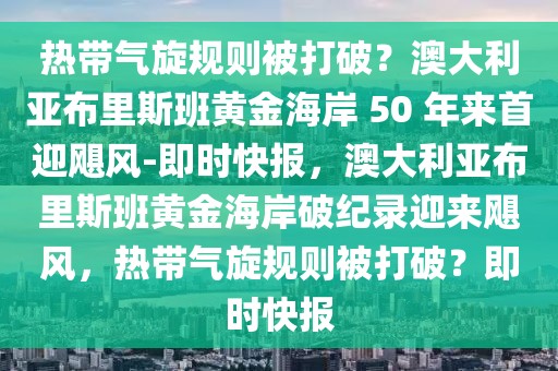 熱帶氣旋規(guī)則被打破？澳大利亞布里斯班黃金海岸 50 年來首迎颶風(fēng)-即時(shí)快報(bào)，澳大利亞布里斯班黃金海岸破紀(jì)錄迎來颶風(fēng)，熱帶氣旋規(guī)則被打破？即時(shí)快報(bào)