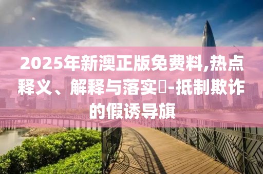 2025年新澳正版免費料,熱點釋義、解釋與落實?-抵制欺詐的假誘導(dǎo)旗