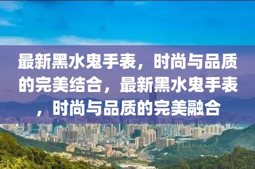 最新黑水鬼手表，時(shí)尚與品質(zhì)的完美結(jié)合，最新黑水鬼手表，時(shí)尚與品質(zhì)的完美融合