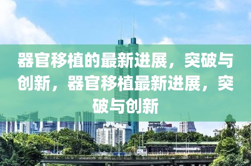 器官移植的最新進(jìn)展，突破與創(chuàng)新，器官移植最新進(jìn)展，突破與創(chuàng)新