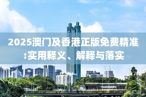 2025澳門及香港正版免費精準:實用釋義、解釋與落實