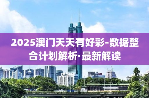 2025澳門天天有好彩-數(shù)據(jù)整合計(jì)劃解析·最新解讀