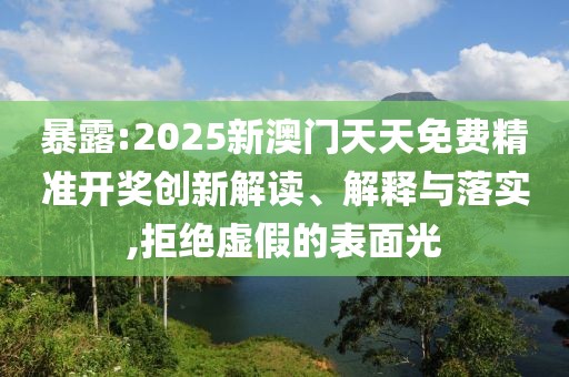 暴露:2025新澳門(mén)天天免費(fèi)精準(zhǔn)開(kāi)獎(jiǎng)創(chuàng)新解讀、解釋與落實(shí),拒絕虛假的表面光