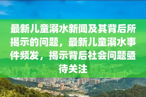 最新兒童溺水新聞及其背后所揭示的問題，最新兒童溺水事件頻發(fā)，揭示背后社會問題亟待關(guān)注
