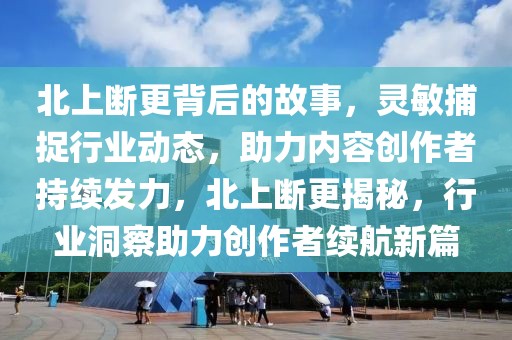 北上斷更背后的故事，靈敏捕捉行業(yè)動(dòng)態(tài)，助力內(nèi)容創(chuàng)作者持續(xù)發(fā)力，北上斷更揭秘，行業(yè)洞察助力創(chuàng)作者續(xù)航新篇