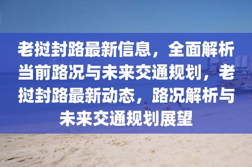 老撾封路最新信息，全面解析當前路況與未來交通規(guī)劃，老撾封路最新動態(tài)，路況解析與未來交通規(guī)劃展望