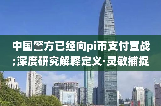中國警方已經(jīng)向pi幣支付宣戰(zhàn);深度研究解釋定義·靈敏捕捉
