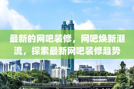 最新的網(wǎng)吧裝修，網(wǎng)吧煥新潮流，探索最新網(wǎng)吧裝修趨勢