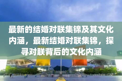 最新的結(jié)婚對聯(lián)集錦及其文化內(nèi)涵，最新結(jié)婚對聯(lián)集錦，探尋對聯(lián)背后的文化內(nèi)涵