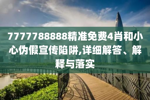 7777788888精準(zhǔn)免費(fèi)4肖和小心偽假宣傳陷阱,詳細(xì)解答、解釋與落實(shí)