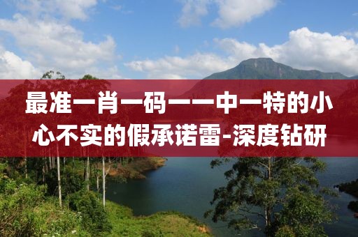 最準(zhǔn)一肖一碼一一中一特的小心不實的假承諾雷-深度鉆研