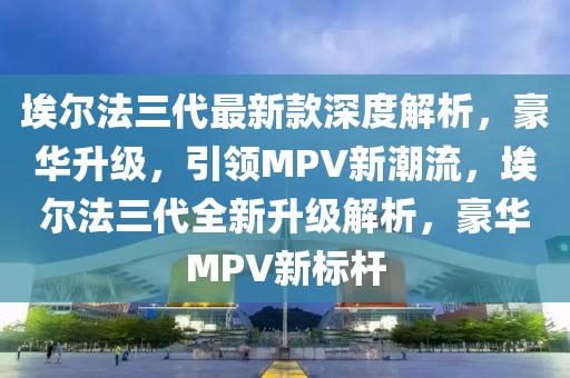 埃爾法三代最新款深度解析，豪華升級，引領(lǐng)MPV新潮流，埃爾法三代全新升級解析，豪華MPV新標(biāo)桿
