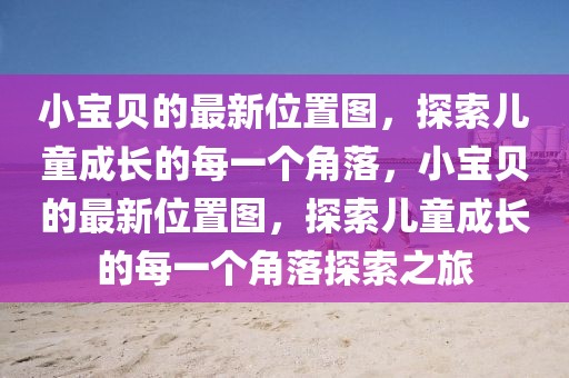 小寶貝的最新位置圖，探索兒童成長的每一個角落，小寶貝的最新位置圖，探索兒童成長的每一個角落探索之旅