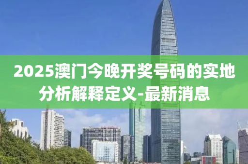 2025澳門今晚開獎(jiǎng)號(hào)碼的實(shí)地分析解釋定義-最新消息