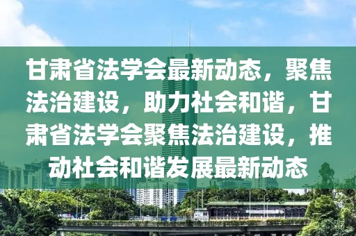 甘肅省法學(xué)會(huì)最新動(dòng)態(tài)，聚焦法治建設(shè)，助力社會(huì)和諧，甘肅省法學(xué)會(huì)聚焦法治建設(shè)，推動(dòng)社會(huì)和諧發(fā)展最新動(dòng)態(tài)