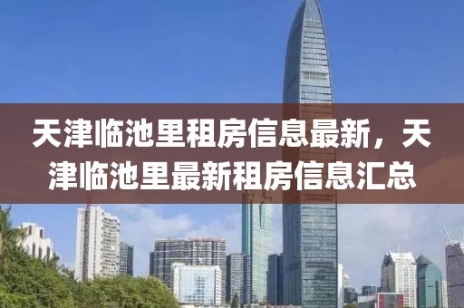 天津臨池里租房信息最新，天津臨池里最新租房信息匯總
