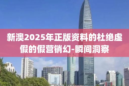 新澳2025年正版資料的杜絕虛假的假營銷幻-瞬間洞察