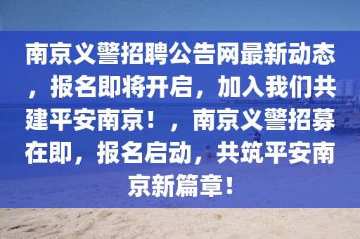南京義警招聘公告網(wǎng)最新動(dòng)態(tài)，報(bào)名即將開啟，加入我們共建平安南京！，南京義警招募在即，報(bào)名啟動(dòng)，共筑平安南京新篇章！