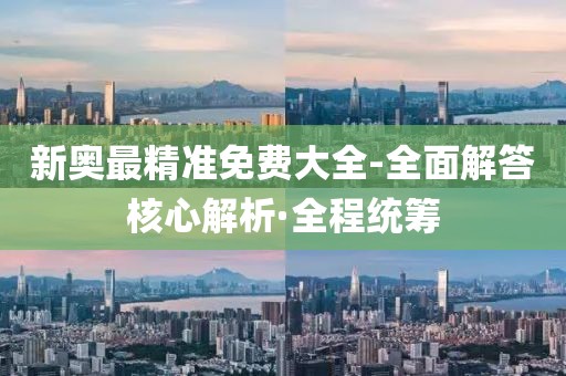新奧最精準(zhǔn)免費(fèi)大全-全面解答核心解析·全程統(tǒng)籌
