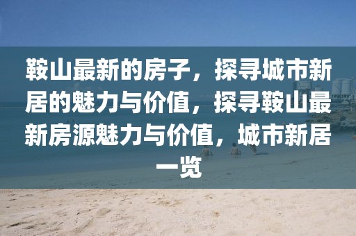 鞍山最新的房子，探尋城市新居的魅力與價值，探尋鞍山最新房源魅力與價值，城市新居一覽
