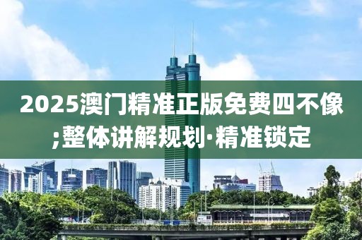 2025澳門精準正版免費四不像;整體講解規(guī)劃·精準鎖定
