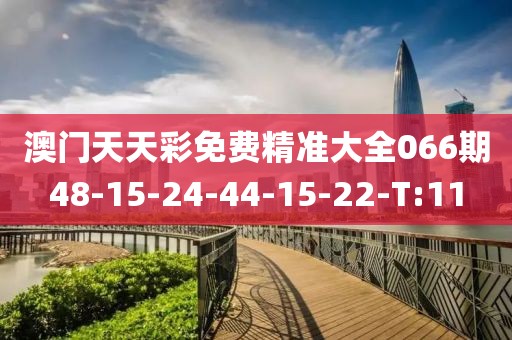 澳門天天彩免費精準(zhǔn)大全066期48-15-24-44-15-22-T:11