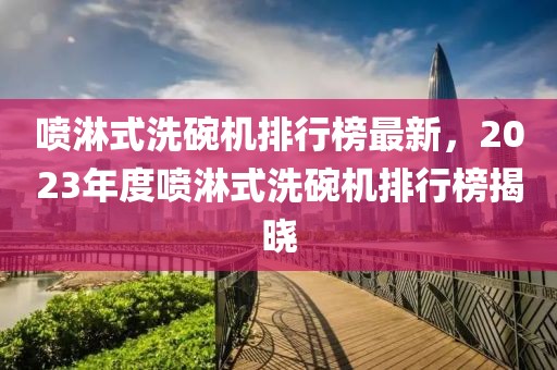 噴淋式洗碗機(jī)排行榜最新，2023年度噴淋式洗碗機(jī)排行榜揭曉